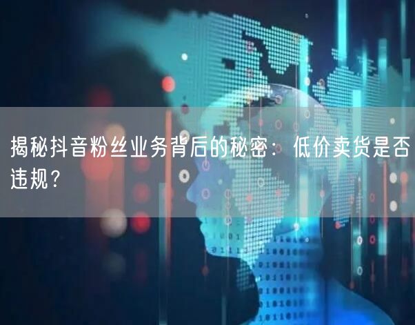 揭秘抖音粉丝业务背后的秘密：低价卖货是否