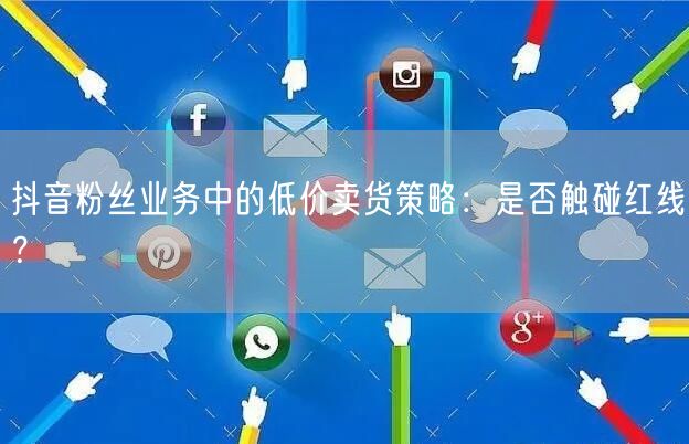 抖音粉丝业务中的低价卖货策略：是否触碰红线？