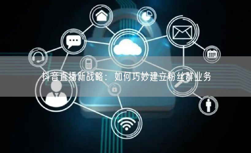 抖音直播新战略：如何巧妙建立粉丝群业务