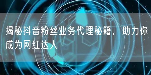 揭秘抖音粉丝业务代理秘籍，助力你成为网红