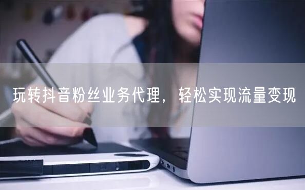 玩转抖音粉丝业务代理，轻松实现流量变现