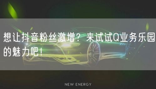 想让抖音粉丝激增？来试试Q业务乐园的魅力