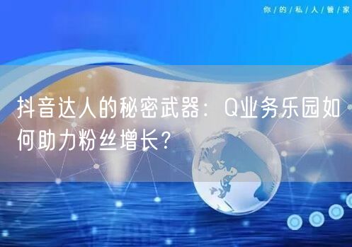 抖音达人的秘密武器：Q业务乐园如何助力粉丝增长？