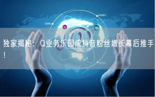独家揭秘：Q业务乐园成抖音粉丝增长幕后推
