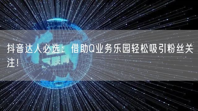 抖音达人必选：借助Q业务乐园轻松吸引粉丝关注！