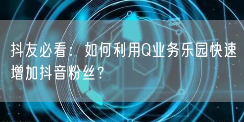 抖友必看：如何利用Q业务乐园快速增加抖音粉丝？