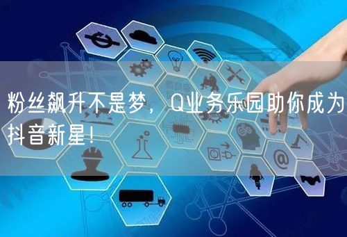 粉丝飙升不是梦，Q业务乐园助你成为抖音新