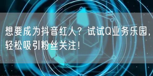 想要成为抖音红人？试试Q业务乐园，轻松吸