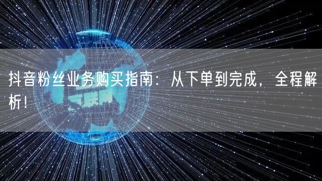抖音粉丝业务购买指南：从下单到完成，全程解析！