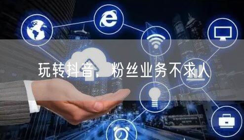 玩转抖音，粉丝业务不求人