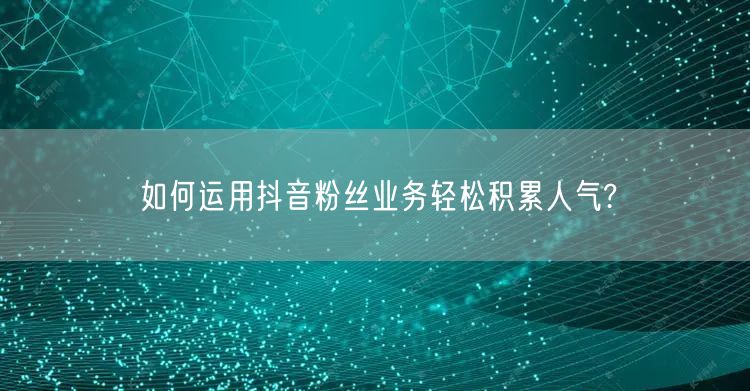如何运用抖音粉丝业务轻松积累人气?