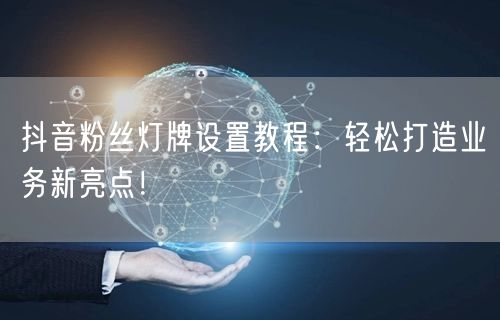 抖音粉丝灯牌设置教程：轻松打造业务新亮点