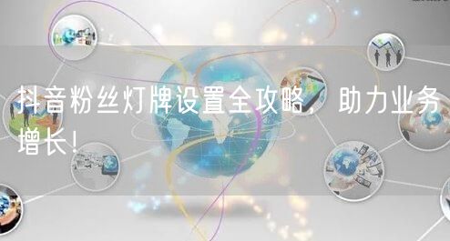 抖音粉丝灯牌设置全攻略，助力业务增长！