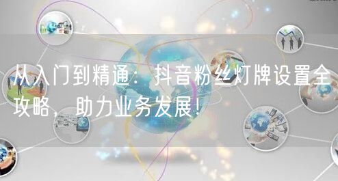 从入门到精通：抖音粉丝灯牌设置全攻略，助