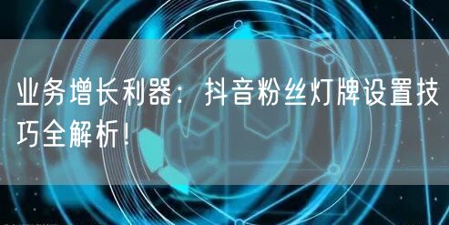 业务增长利器：抖音粉丝灯牌设置技巧全解析
