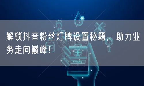 解锁抖音粉丝灯牌设置秘籍，助力业务走向巅