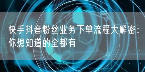 快手抖音粉丝业务下单流程大解密：你想知道