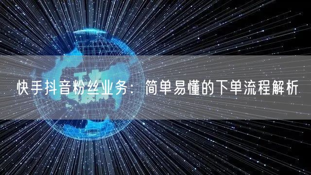快手抖音粉丝业务：简单易懂的下单流程解析
