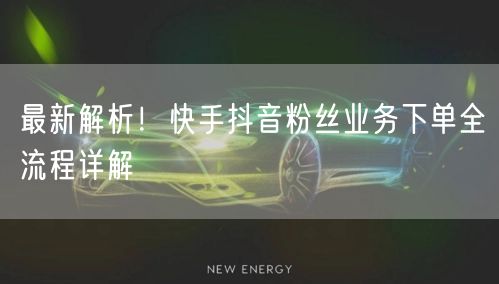 最新解析！快手抖音粉丝业务下单全流程详解