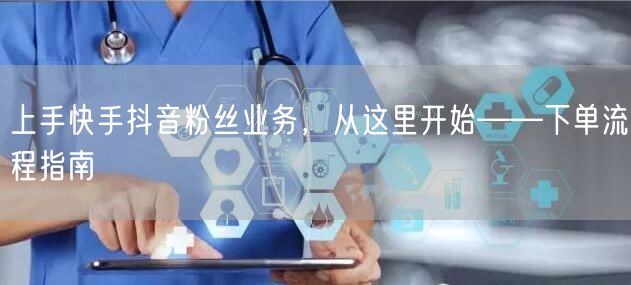 上手快手抖音粉丝业务，从这里开始——下单