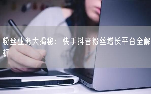 粉丝业务大揭秘：快手抖音粉丝增长平台全解