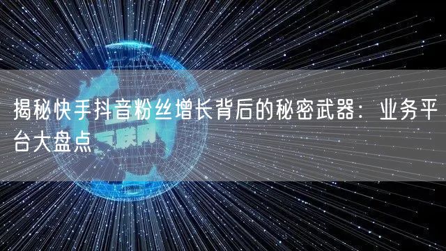 揭秘快手抖音粉丝增长背后的秘密武器：业务