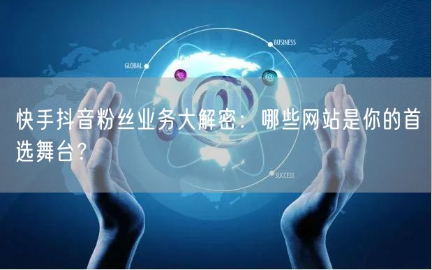 快手抖音粉丝业务大解密：哪些网站是你的首选舞台？