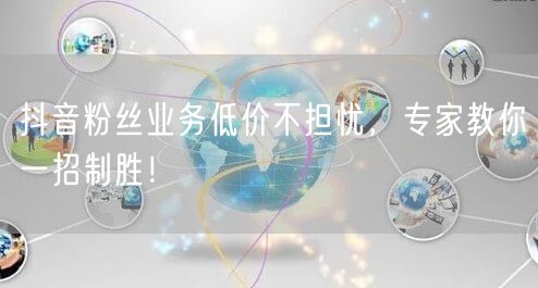 抖音粉丝业务低价不担忧，专家教你一招制胜