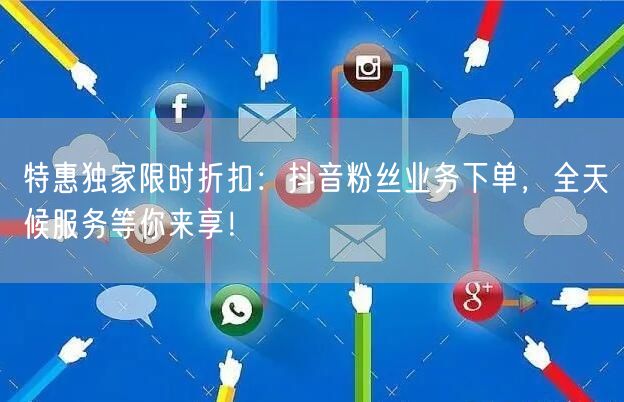 特惠独家限时折扣：抖音粉丝业务下单，全天