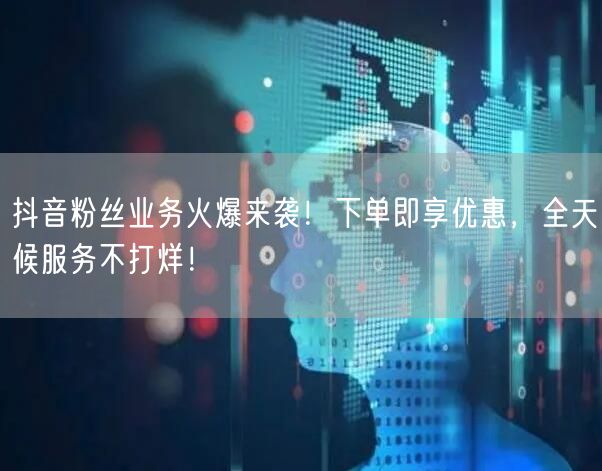 抖音粉丝业务火爆来袭！下单即享优惠，全天