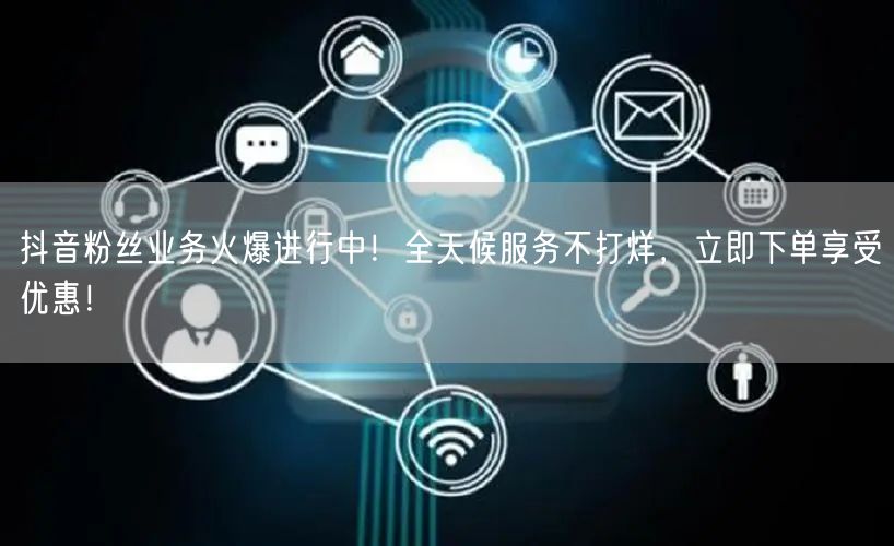 抖音粉丝业务火爆进行中！全天候服务不打烊