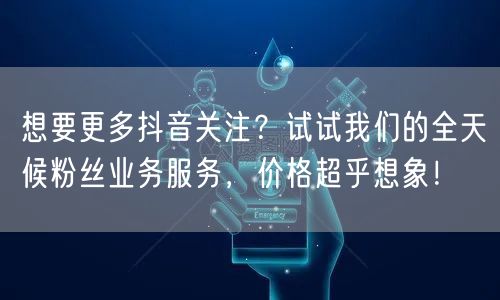 想要更多抖音关注？试试我们的全天候粉丝业