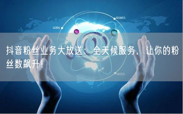 抖音粉丝业务大放送：全天候服务，让你的粉