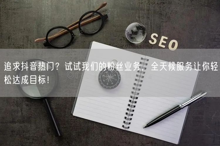 追求抖音热门？试试我们的粉丝业务，全天候