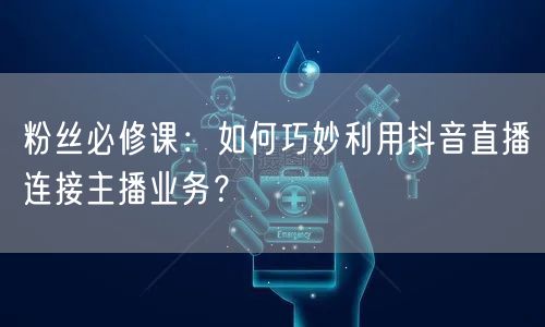 粉丝必修课：如何巧妙利用抖音直播连接主播