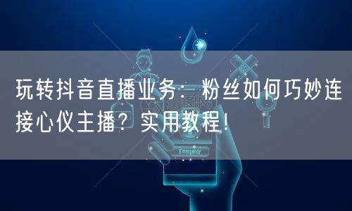 玩转抖音直播业务：粉丝如何巧妙连接心仪主