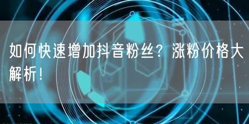 如何快速增加抖音粉丝？涨粉价格大解析！