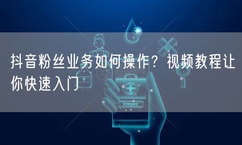 抖音粉丝业务如何操作？视频教程让你快速入门