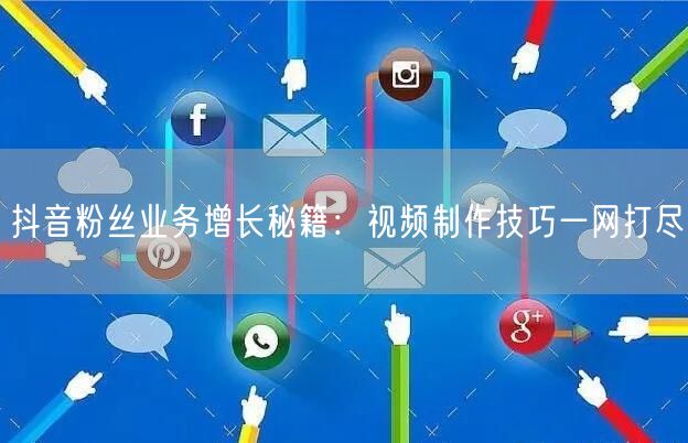 抖音粉丝业务增长秘籍：视频制作技巧一网打尽