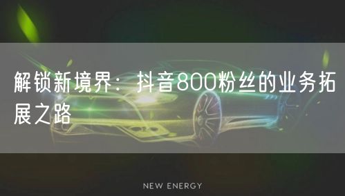 解锁新境界：抖音800粉丝的业务拓展之路