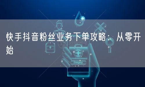 快手抖音粉丝业务下单攻略:从零开始