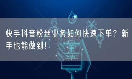 快手抖音粉丝业务如何快速下单？新手也能做到！