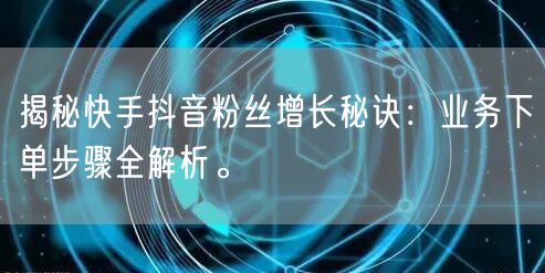 揭秘快手抖音粉丝增长秘诀:业务下单步骤全解析。