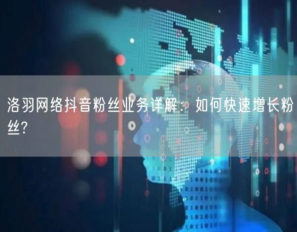 洛羽网络抖音粉丝业务详解：如何快速增长粉丝?