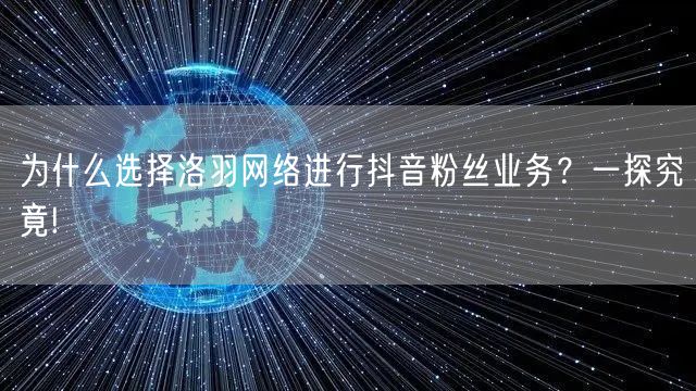 为什么选择洛羽网络进行抖音粉丝业务？一探