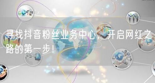 寻找抖音粉丝业务中心，开启网红之路的第一