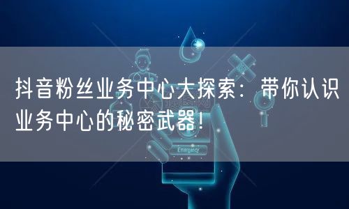 抖音粉丝业务中心大探索：带你认识业务中心的秘密武器！