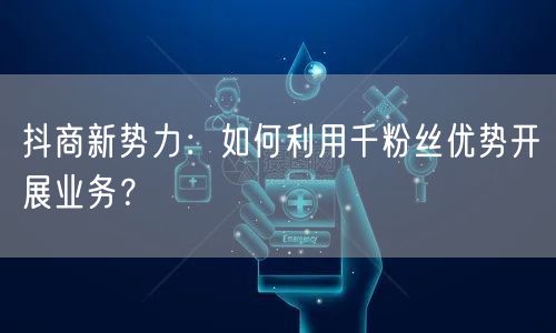 抖商新势力：如何利用千粉丝优势开展业务？