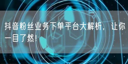 抖音粉丝业务下单平台大解析，让你一目了然！
