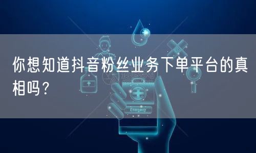 你想知道抖音粉丝业务下单平台的真相吗？